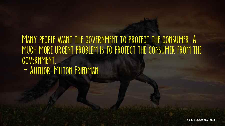 Milton Friedman Quotes: Many People Want The Government To Protect The Consumer. A Much More Urgent Problem Is To Protect The Consumer From
