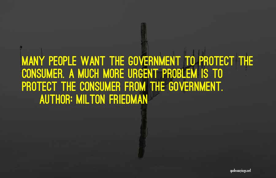 Milton Friedman Quotes: Many People Want The Government To Protect The Consumer. A Much More Urgent Problem Is To Protect The Consumer From