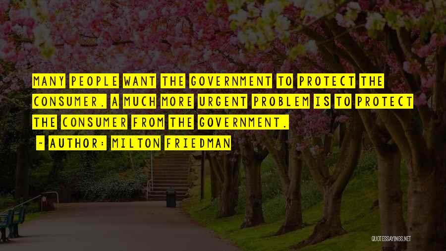 Milton Friedman Quotes: Many People Want The Government To Protect The Consumer. A Much More Urgent Problem Is To Protect The Consumer From