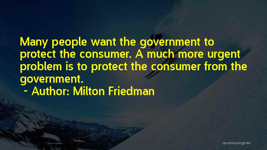 Milton Friedman Quotes: Many People Want The Government To Protect The Consumer. A Much More Urgent Problem Is To Protect The Consumer From