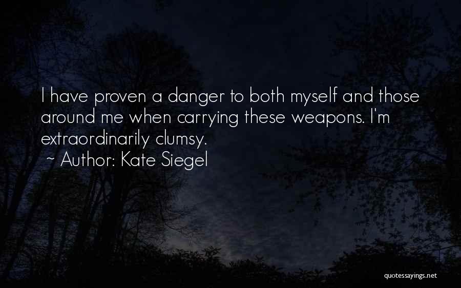 Kate Siegel Quotes: I Have Proven A Danger To Both Myself And Those Around Me When Carrying These Weapons. I'm Extraordinarily Clumsy.