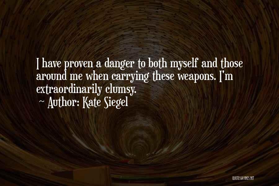 Kate Siegel Quotes: I Have Proven A Danger To Both Myself And Those Around Me When Carrying These Weapons. I'm Extraordinarily Clumsy.