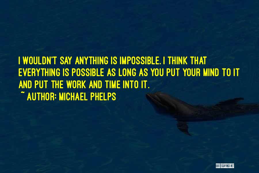 Michael Phelps Quotes: I Wouldn't Say Anything Is Impossible. I Think That Everything Is Possible As Long As You Put Your Mind To