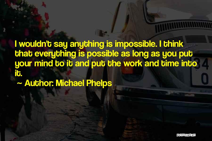 Michael Phelps Quotes: I Wouldn't Say Anything Is Impossible. I Think That Everything Is Possible As Long As You Put Your Mind To