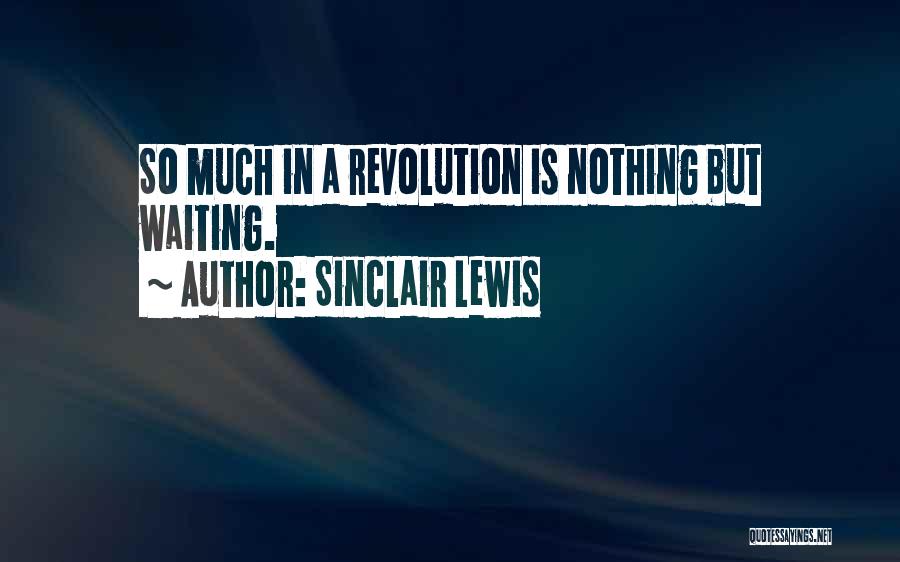 Sinclair Lewis Quotes: So Much In A Revolution Is Nothing But Waiting.