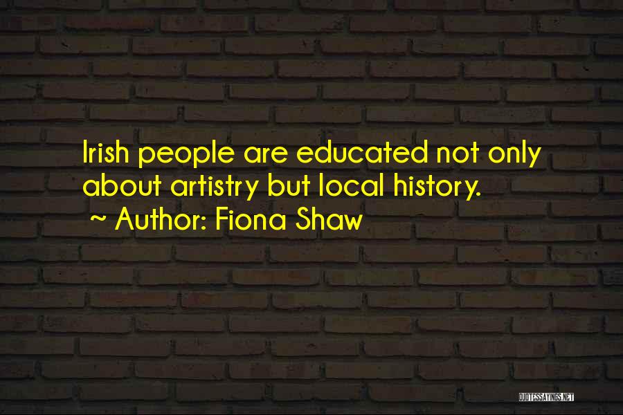 Fiona Shaw Quotes: Irish People Are Educated Not Only About Artistry But Local History.