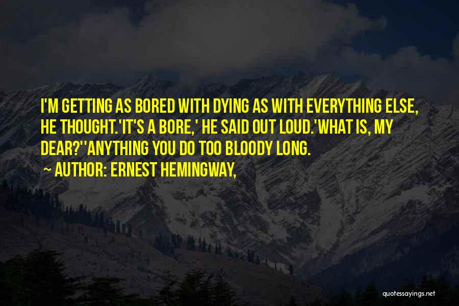 Ernest Hemingway, Quotes: I'm Getting As Bored With Dying As With Everything Else, He Thought.'it's A Bore,' He Said Out Loud.'what Is, My