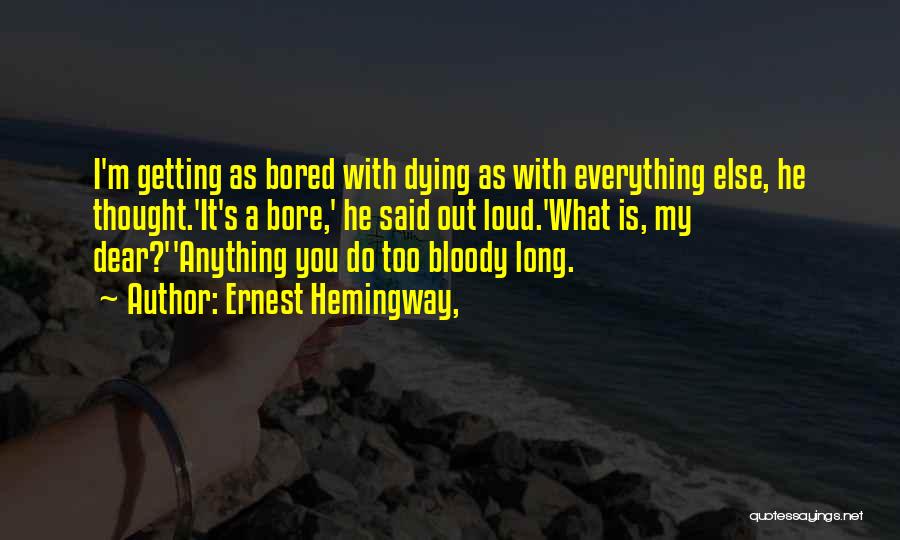 Ernest Hemingway, Quotes: I'm Getting As Bored With Dying As With Everything Else, He Thought.'it's A Bore,' He Said Out Loud.'what Is, My