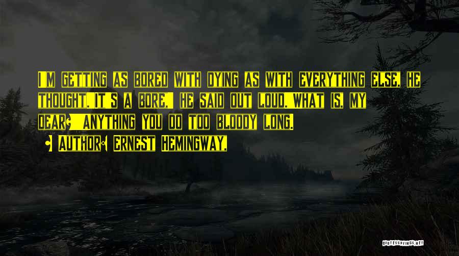 Ernest Hemingway, Quotes: I'm Getting As Bored With Dying As With Everything Else, He Thought.'it's A Bore,' He Said Out Loud.'what Is, My