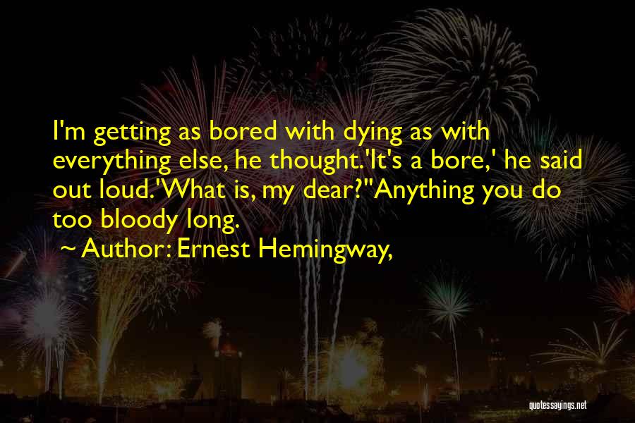 Ernest Hemingway, Quotes: I'm Getting As Bored With Dying As With Everything Else, He Thought.'it's A Bore,' He Said Out Loud.'what Is, My
