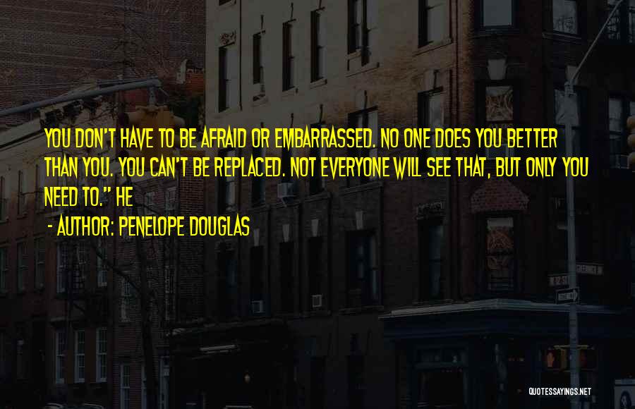 Penelope Douglas Quotes: You Don't Have To Be Afraid Or Embarrassed. No One Does You Better Than You. You Can't Be Replaced. Not