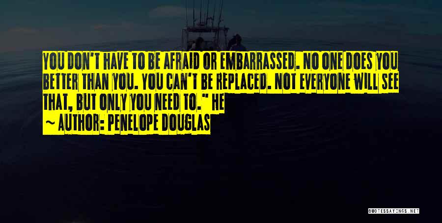 Penelope Douglas Quotes: You Don't Have To Be Afraid Or Embarrassed. No One Does You Better Than You. You Can't Be Replaced. Not