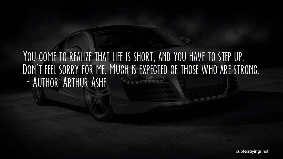 Arthur Ashe Quotes: You Come To Realize That Life Is Short, And You Have To Step Up. Don't Feel Sorry For Me. Much