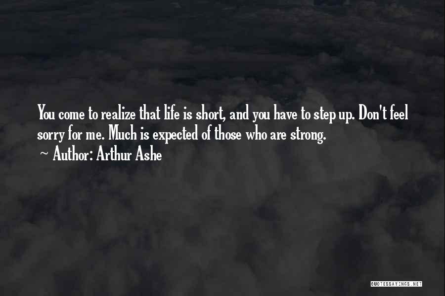 Arthur Ashe Quotes: You Come To Realize That Life Is Short, And You Have To Step Up. Don't Feel Sorry For Me. Much