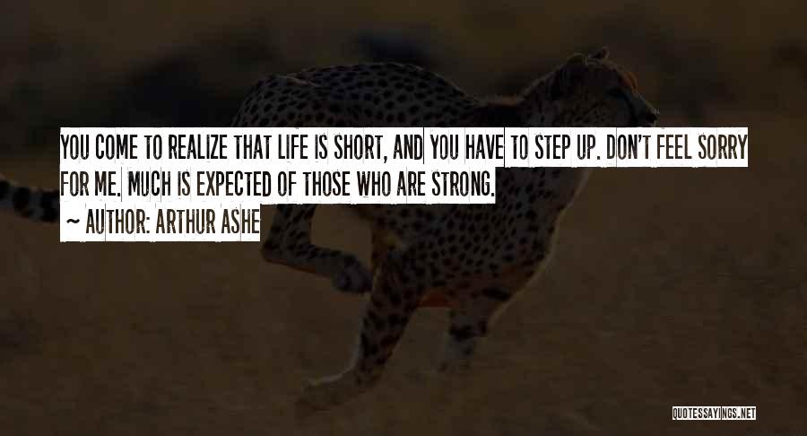 Arthur Ashe Quotes: You Come To Realize That Life Is Short, And You Have To Step Up. Don't Feel Sorry For Me. Much