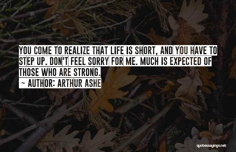 Arthur Ashe Quotes: You Come To Realize That Life Is Short, And You Have To Step Up. Don't Feel Sorry For Me. Much