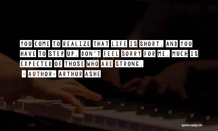 Arthur Ashe Quotes: You Come To Realize That Life Is Short, And You Have To Step Up. Don't Feel Sorry For Me. Much