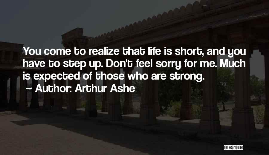 Arthur Ashe Quotes: You Come To Realize That Life Is Short, And You Have To Step Up. Don't Feel Sorry For Me. Much