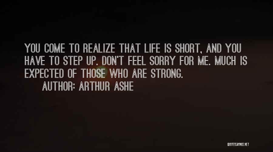 Arthur Ashe Quotes: You Come To Realize That Life Is Short, And You Have To Step Up. Don't Feel Sorry For Me. Much