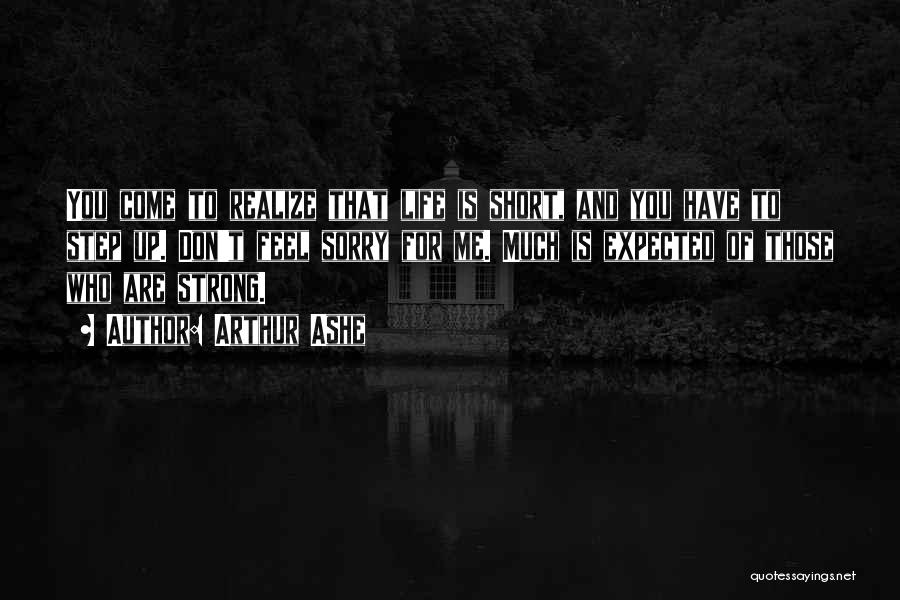 Arthur Ashe Quotes: You Come To Realize That Life Is Short, And You Have To Step Up. Don't Feel Sorry For Me. Much