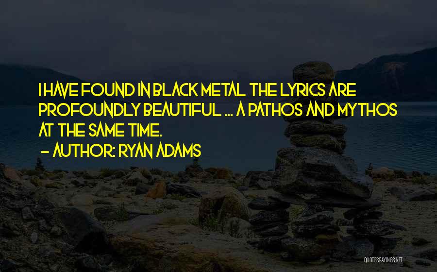 Ryan Adams Quotes: I Have Found In Black Metal The Lyrics Are Profoundly Beautiful ... A Pathos And Mythos At The Same Time.