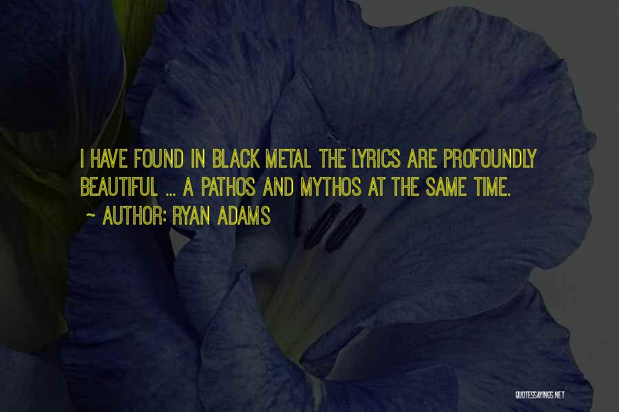 Ryan Adams Quotes: I Have Found In Black Metal The Lyrics Are Profoundly Beautiful ... A Pathos And Mythos At The Same Time.