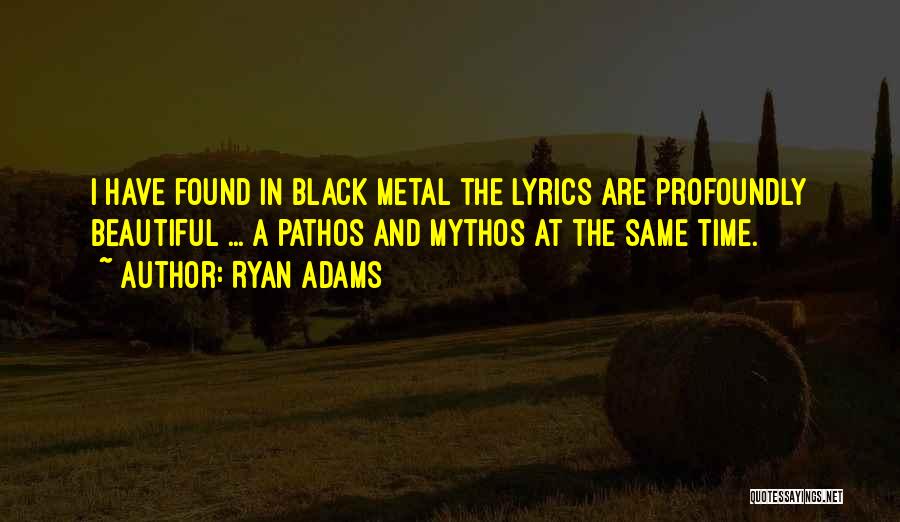 Ryan Adams Quotes: I Have Found In Black Metal The Lyrics Are Profoundly Beautiful ... A Pathos And Mythos At The Same Time.