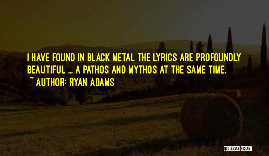 Ryan Adams Quotes: I Have Found In Black Metal The Lyrics Are Profoundly Beautiful ... A Pathos And Mythos At The Same Time.