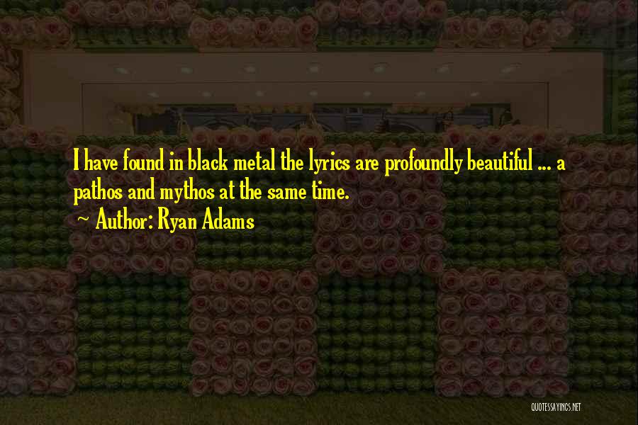 Ryan Adams Quotes: I Have Found In Black Metal The Lyrics Are Profoundly Beautiful ... A Pathos And Mythos At The Same Time.