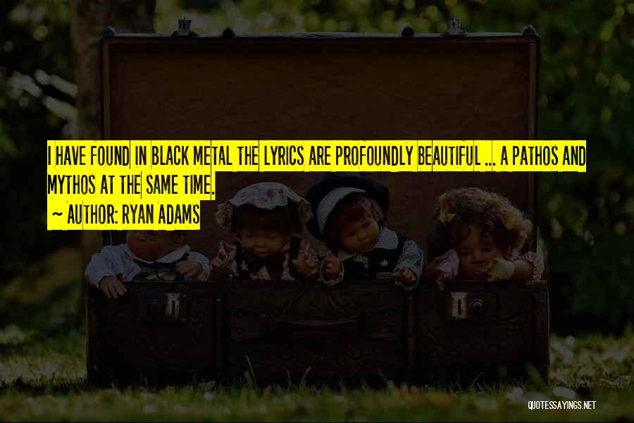 Ryan Adams Quotes: I Have Found In Black Metal The Lyrics Are Profoundly Beautiful ... A Pathos And Mythos At The Same Time.