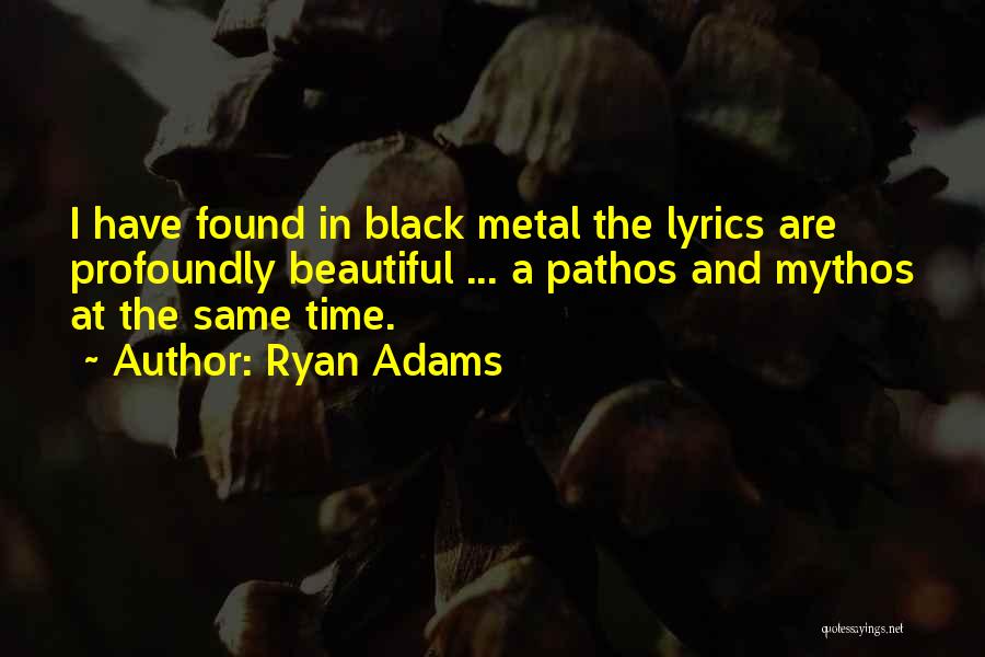 Ryan Adams Quotes: I Have Found In Black Metal The Lyrics Are Profoundly Beautiful ... A Pathos And Mythos At The Same Time.