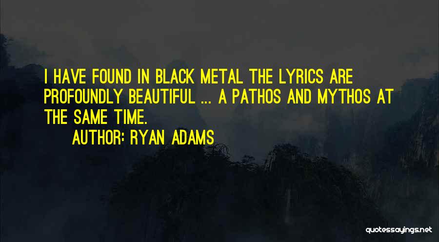 Ryan Adams Quotes: I Have Found In Black Metal The Lyrics Are Profoundly Beautiful ... A Pathos And Mythos At The Same Time.