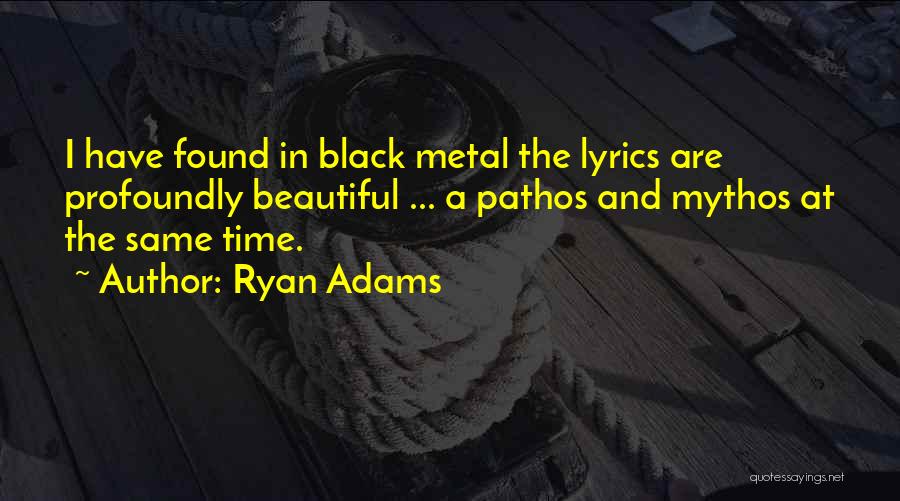 Ryan Adams Quotes: I Have Found In Black Metal The Lyrics Are Profoundly Beautiful ... A Pathos And Mythos At The Same Time.