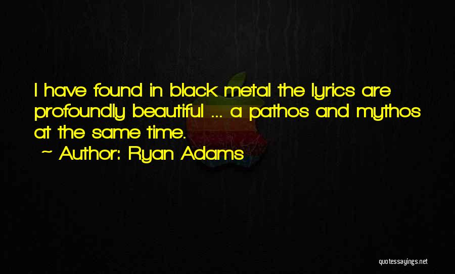 Ryan Adams Quotes: I Have Found In Black Metal The Lyrics Are Profoundly Beautiful ... A Pathos And Mythos At The Same Time.