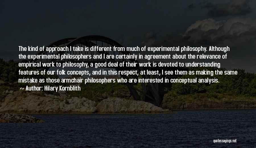 Hilary Kornblith Quotes: The Kind Of Approach I Take Is Different From Much Of Experimental Philosophy. Although The Experimental Philosophers And I Are