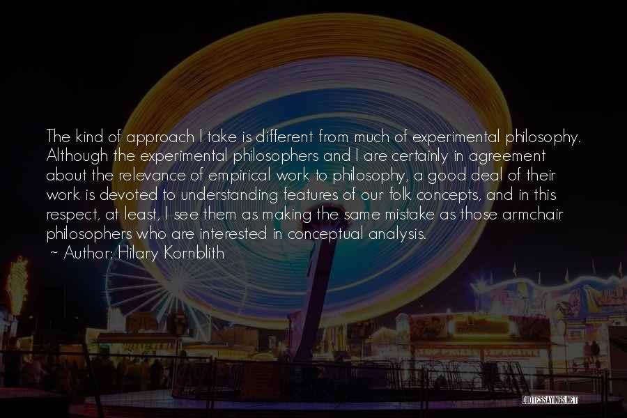 Hilary Kornblith Quotes: The Kind Of Approach I Take Is Different From Much Of Experimental Philosophy. Although The Experimental Philosophers And I Are