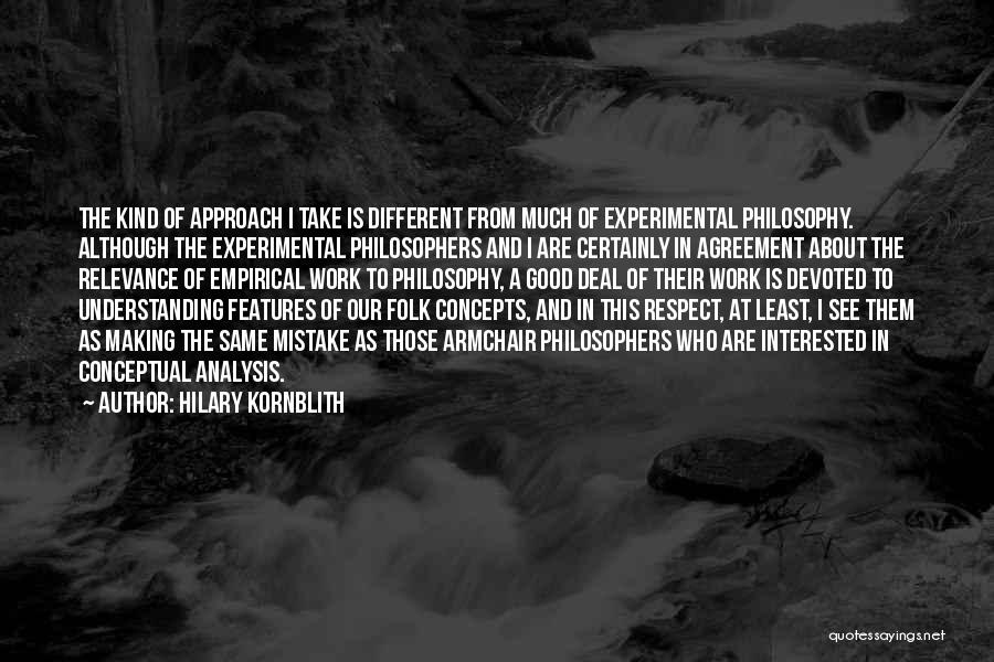 Hilary Kornblith Quotes: The Kind Of Approach I Take Is Different From Much Of Experimental Philosophy. Although The Experimental Philosophers And I Are
