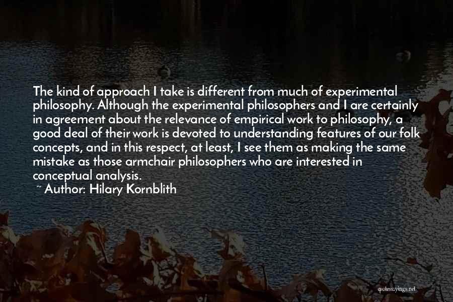 Hilary Kornblith Quotes: The Kind Of Approach I Take Is Different From Much Of Experimental Philosophy. Although The Experimental Philosophers And I Are