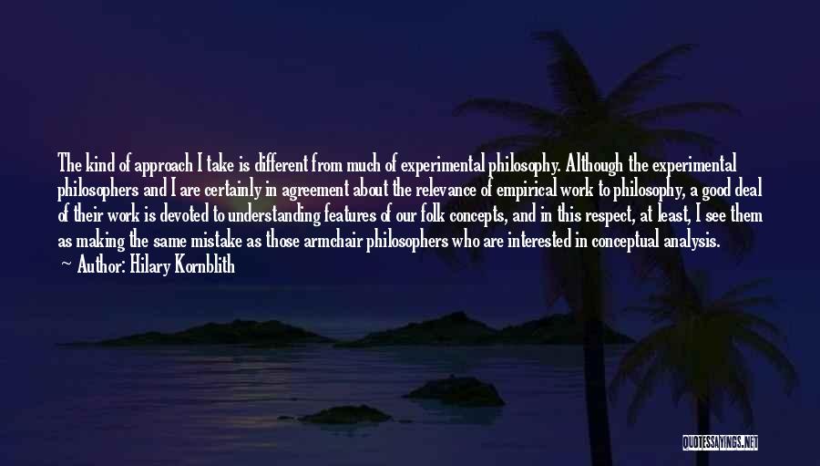 Hilary Kornblith Quotes: The Kind Of Approach I Take Is Different From Much Of Experimental Philosophy. Although The Experimental Philosophers And I Are