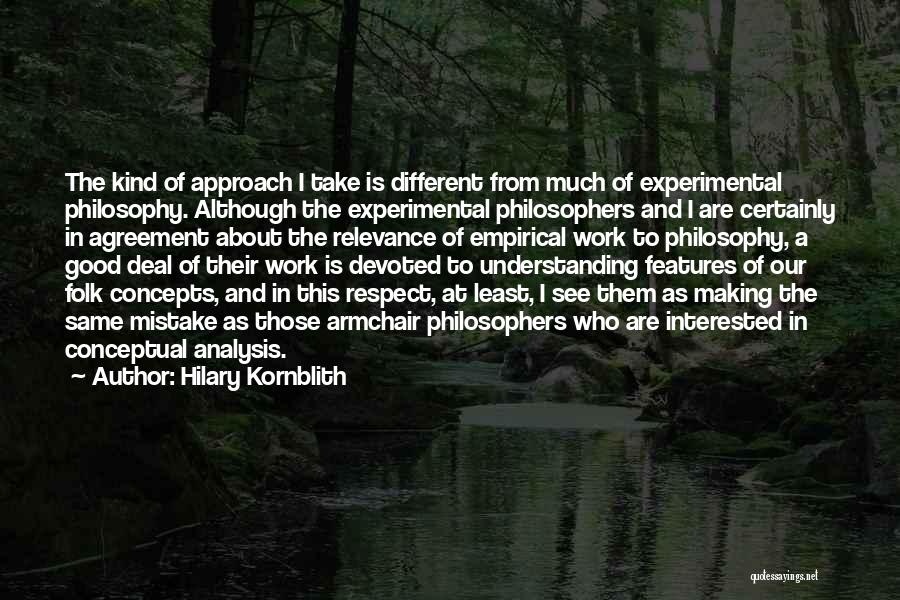 Hilary Kornblith Quotes: The Kind Of Approach I Take Is Different From Much Of Experimental Philosophy. Although The Experimental Philosophers And I Are