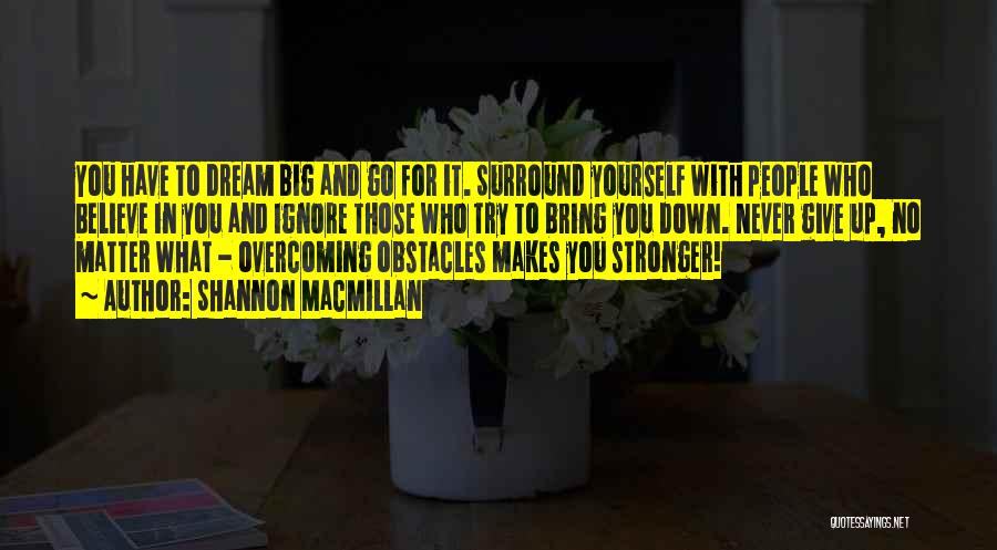 Shannon MacMillan Quotes: You Have To Dream Big And Go For It. Surround Yourself With People Who Believe In You And Ignore Those