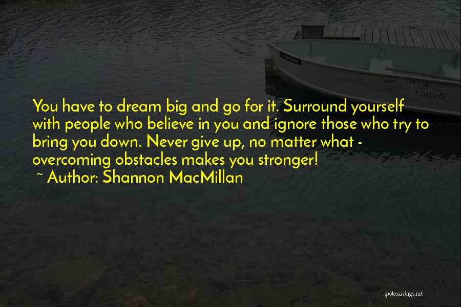 Shannon MacMillan Quotes: You Have To Dream Big And Go For It. Surround Yourself With People Who Believe In You And Ignore Those