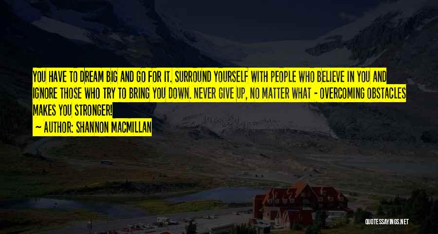 Shannon MacMillan Quotes: You Have To Dream Big And Go For It. Surround Yourself With People Who Believe In You And Ignore Those