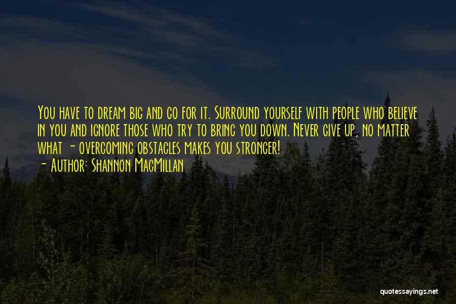 Shannon MacMillan Quotes: You Have To Dream Big And Go For It. Surround Yourself With People Who Believe In You And Ignore Those