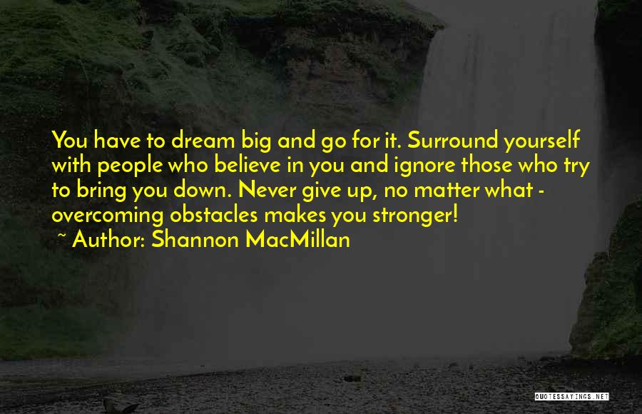 Shannon MacMillan Quotes: You Have To Dream Big And Go For It. Surround Yourself With People Who Believe In You And Ignore Those