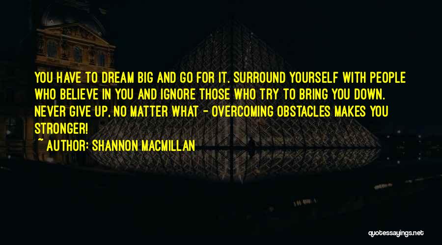 Shannon MacMillan Quotes: You Have To Dream Big And Go For It. Surround Yourself With People Who Believe In You And Ignore Those