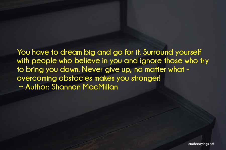 Shannon MacMillan Quotes: You Have To Dream Big And Go For It. Surround Yourself With People Who Believe In You And Ignore Those