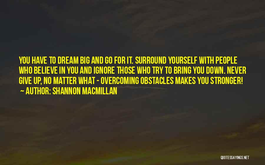 Shannon MacMillan Quotes: You Have To Dream Big And Go For It. Surround Yourself With People Who Believe In You And Ignore Those