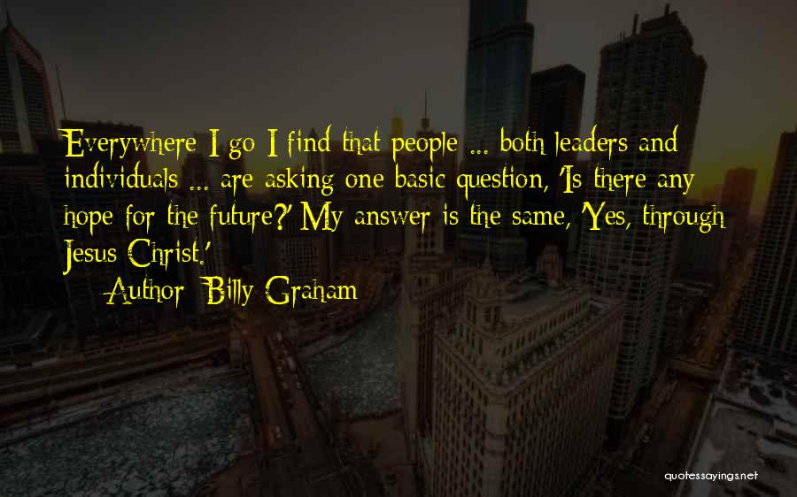 Billy Graham Quotes: Everywhere I Go I Find That People ... Both Leaders And Individuals ... Are Asking One Basic Question, 'is There