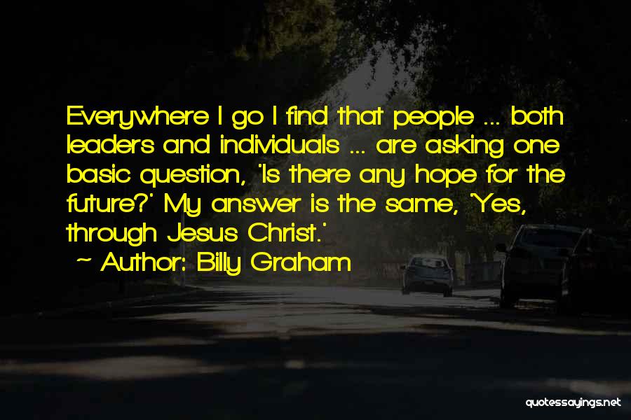 Billy Graham Quotes: Everywhere I Go I Find That People ... Both Leaders And Individuals ... Are Asking One Basic Question, 'is There